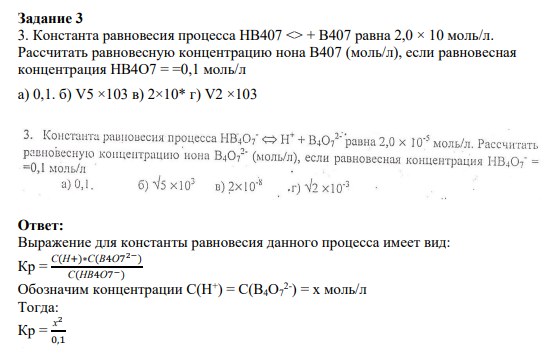 Задание 3 3. Константа равновесия процесса HB407 <> + B407 равна 2,0 × 10 моль/л. Рассчитать равновесную концентрацию нона В407 (моль/л), если равновесная концентрация HB4О7 = =0,1 моль/л a) 0,1. б) V5 ×103 в) 2×10* г) V2 ×103