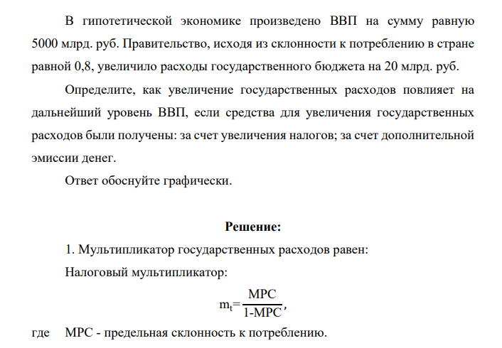 В гипотетической экономике произведено ВВП на сумму равную 5000 млрд. руб. Правительство, исходя из склонности к потреблению в стране равной 0,8, увеличило расходы государственного бюджета на 20 млрд. руб. Определите, как