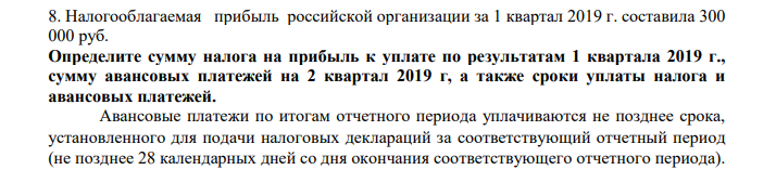 Налогооблагаемая прибыль российской организации за 1 квартал 2019 г. составила 300 000 руб. Определите сумму налога на прибыль к уплате по результатам 1 квартала 2019 г., сумму авансовых платежей на 2 квартал 2019 г, а также сроки уплаты налога и авансовых платежей.