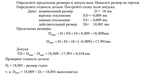 Определите предельные размеры и допуск вала. Нанесите размер на чертеж. Определите годность детали. Постройте схему поля допуска. Дано: номинальный размер D = 18 мм верхнее отклонение ES=+ 0,009 мм