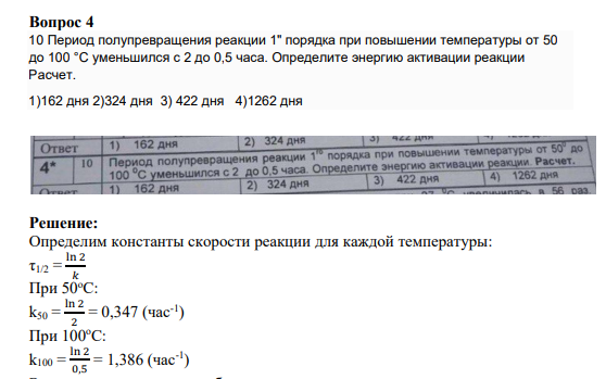 Вопрос 4 10 Период полупревращения реакции 1" порядка при повышении температуры от 50 до 100 °С уменьшился с 2 до 0,5 часа. Определите энергию активации реакции Расчет. 1)162 дня 2)324 дня 3) 422 дня 4)1262 дня