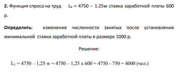 2. Функция спроса на труд Ld = 4750 − 1.25w ставка заработной платы 600 р. Определить: изменение численности занятых после установления минимальной ставки заработной платы в размере 1000 р.