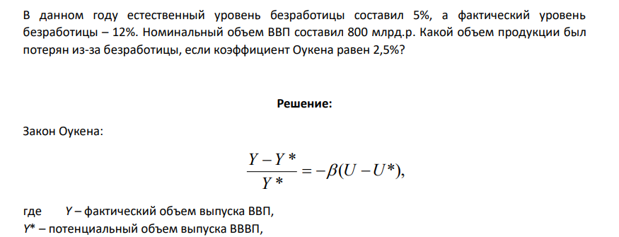 В данном году естественный уровень безработицы составил 5%, а фактический уровень безработицы – 12%. Номинальный объем ВВП составил 800 млрд.р. Какой объем продукции был потерян из-за безработицы, если коэффициент Оукена равен 2,5%?