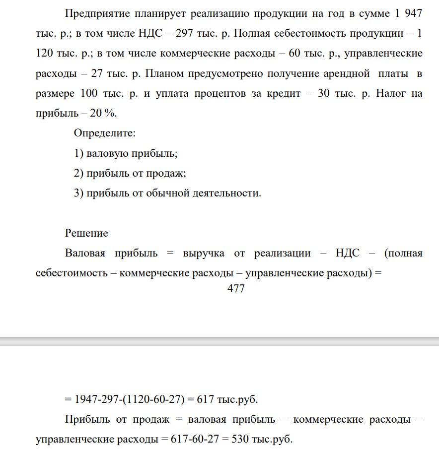 Предприятие планирует реализацию продукции на год в сумме 1 947 тыс. р.; в том числе НДС – 297 тыс. р. Полная себестоимость продукции – 1 120 тыс. р.; в том числе коммерческие расходы – 60 тыс. р., управленческие расходы – 27 тыс. р. Планом предусмотрено получение арендной платы в размере 100 тыс. р. и уплата процентов за кредит – 30 тыс. р. Налог на прибыль – 20 %