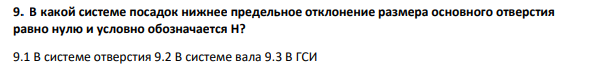 В какой системе посадок нижнее предельное отклонение размера основного отверстия равно нулю и условно обозначается Н? 9.1 В системе отверстия 9.2 В системе вала 9.3 В ГСИ
