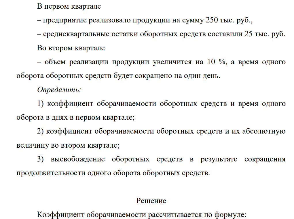 В первом квартале – предприятие реализовало продукции на сумму 250 тыс. руб., – среднеквартальные остатки оборотных средств составили 25 тыс. руб. Во втором квартале – объем реализации продукции увеличится на 10 %, а время одного оборота оборотных средств будет сокращено на один день.