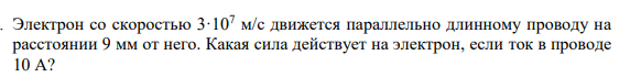 Электрон со скоростью 3·107 м/с движется параллельно длинному проводу на расстоянии 9 мм от него. Какая сила действует на электрон, если ток в проводе 10 А?