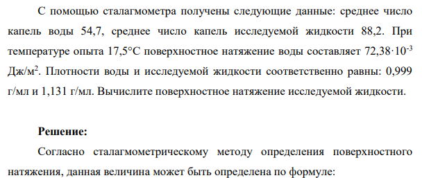 С помощью сталагмометра получены следующие данные: среднее число капель воды 54,7, среднее число капель исследуемой жидкости 88,2. При температуре опыта 17,5°С поверхностное натяжение воды составляет 72,38·10-3 Дж/м2 .