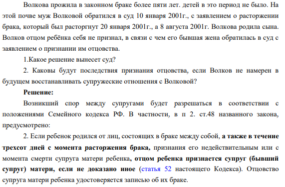 Волкова прожила в законном браке более пяти лет. детей в это период не было. На этой почве муж Волковой обратился в суд 10 января 2001г., с заявлением о расторжении брака, который был расторгнут 20 января 2001г., а 8 августа 2001г. Волкова родила сына.