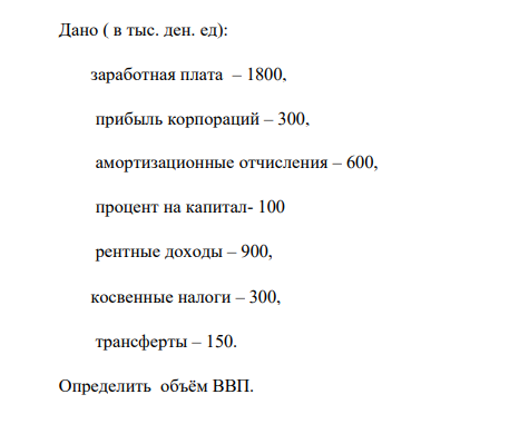 Дано:( в тыс. ден. ед): заработная плата – 1800, прибыль корпораций – 300, амортизационные отчисления – 600, процент на капитал- 100 рентные доходы – 900, косвенные налоги – 300, трансферты – 150. Определить объём ВВП.