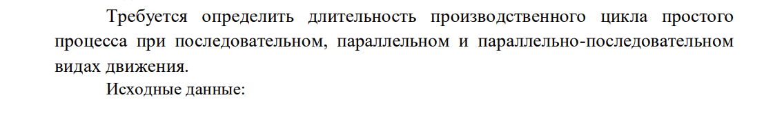 Требуется определить длительность производственного цикла простого процесса при последовательном, параллельном и параллельно-последовательном видах движения. Исходные данные: p = 2 шт. – размер транспортной (передаточной) партии; m = 5 – число операций производственного процесса; tмо = 2 мин – среднее межоперационное время.
