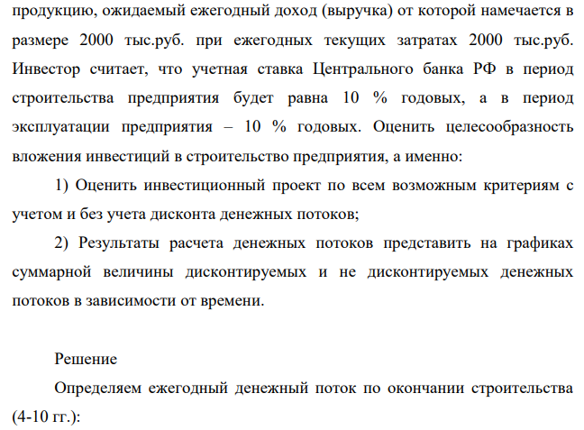 Оценить эффективность инвестиций в строительство предприятия, которое предполагается эксплуатировать 10 лет. Инвестиции, общей суммой 9000 тыс.руб., решено вкладывать поэтапно в начале каждого года строительства предприятия в течение 3 лет: в 1-й год – 2000 тыс.руб.; во 2-й – 3000 тыс.руб.; в 3-й – 4000 тыс.руб. По окончании 3 лет строительства предприятие будет построено, введено в эксплуатацию и начнет производить 80 продукцию, ожидаемый ежегодный доход (выручка) от которой намечается в размере 2000 тыс.руб. при ежегодных текущих затратах 2000 тыс.руб.