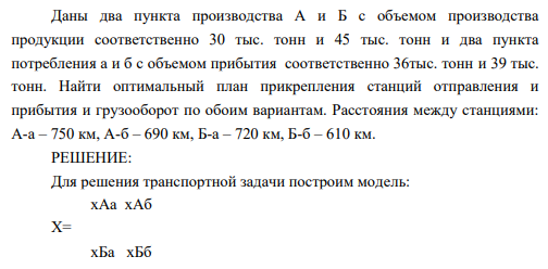 Даны два пункта производства А и Б с объемом производства продукции соответственно 30 тыс. тонн и 45 тыс. тонн и два пункта потребления а и б с объемом прибытия соответственно 36тыс. тонн и 39 тыс.. тонн. Найти оптимальный план прикрепления станций отправления и прибытия и грузооборот по обоим вариантам