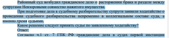 Районный суд возбудил гражданское дело о расторжении брака и разделе между супругами Невзоровыми совместно нажитого имущества. При подготовке дела к судебному разбирательству супруги заявили ходатайство о проведении судебного разбирательства непременно в коллегиальном составе суда, а именно тремя судьями.
