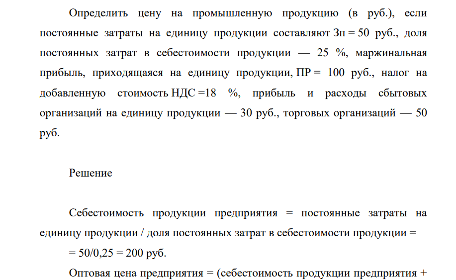 Определить цену на промышленную продукцию (в руб.), если постоянные затраты на единицу продукции составляют Зп = 50 руб., доля постоянных затрат в себестоимости продукции — 25 %, маржинальная прибыль, приходящаяся на единицу продукции, ПР = 100 руб., налог на добавленную стоимость НДС =18 %,