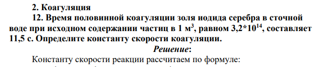 Коагуляция 12. Время половинной коагуляции золя иодида серебра в сточной воде при исходном содержании частиц в 1 м3 , равном 3,2*1014, составляет 11,5 с. Определите константу скорости коагуляции.