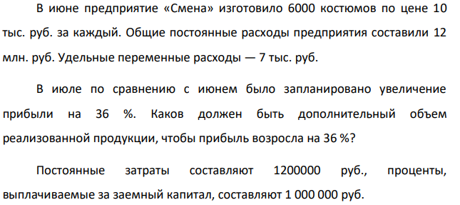 В июне предприятие «Смена» изготовило 6000 костюмов по цене 10 тыс. руб. за каждый. Общие постоянные расходы предприятия составили 12 млн. руб. Удельные переменные расходы — 7 тыс. руб. В июле по сравнению с июнем было запланировано увеличение прибыли на 36 %.