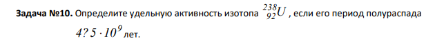 Определите удельную активность изотопа U 238 92 , если его период полураспада 9 4?5 10 лет.