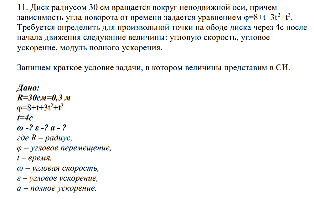 Диск радиусом 30 см вращается вокруг неподвижной оси, причем зависимость угла поворота от времени задается уравнением φ=8+t+3t2+t3 . Требуется определить для произвольной точки на ободе диска через 4с после начала движения следующие величины: угловую скорость, угловое ускорение, модуль полного ускорения.
