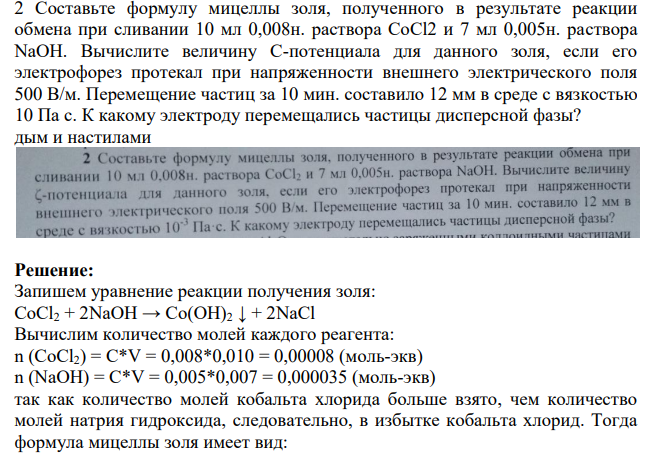 Составьте формулу мицеллы золя, полученного в результате реакции обмена при сливании 10 мл 0,008н. раствора CoCl2 и 7 мл 0,005н. раствора NaOH. Вычислите величину С-потенциала для данного золя, если его электрофорез протекал при напряженности внешнего электрического поля 500 В/м. Перемещение частиц за 10 мин. составило 12 мм в среде с вязкостью 10 Па с.