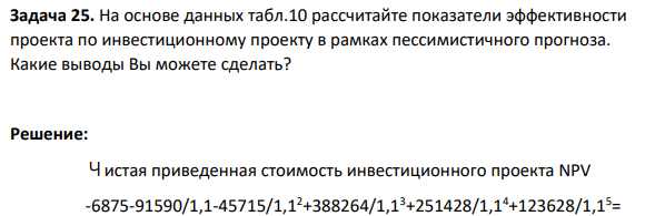 Задача 25. На основе данных табл.10 рассчитайте показатели эффективности проекта по инвестиционному проекту в рамках пессимистичного прогноза. Какие выводы Вы можете сделать?