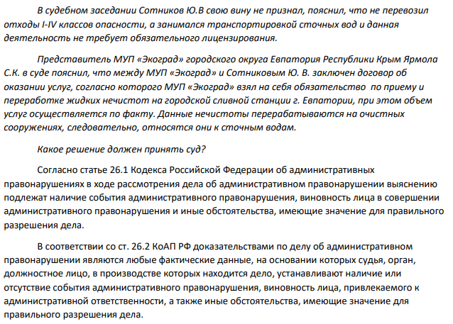 В отношении ИП Сотникова Юрия Васильевича в Евпаторийский городской суд поступил административный материал о привлечении указанного лица к административной ответственности по ч. 2 ст. 14.1 КоАП РФ. Согласно материалам представленного административного материала, ИП Сотников осуществлял деятельность по сбору, транспортированию отходов I-IV классов опасности «отходов (осадки) из выгребных ям» в отсутствии обязательной лицензии.