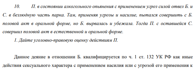 П. в состоянии алкогольного опьянения с применением угроз силой отвел Б. и С. в безлюдную часть парка. Там, применяя угрозы и насилие, пытался совершить с Б. половой акт в оральной форме, но Б. вырвалась и убежала