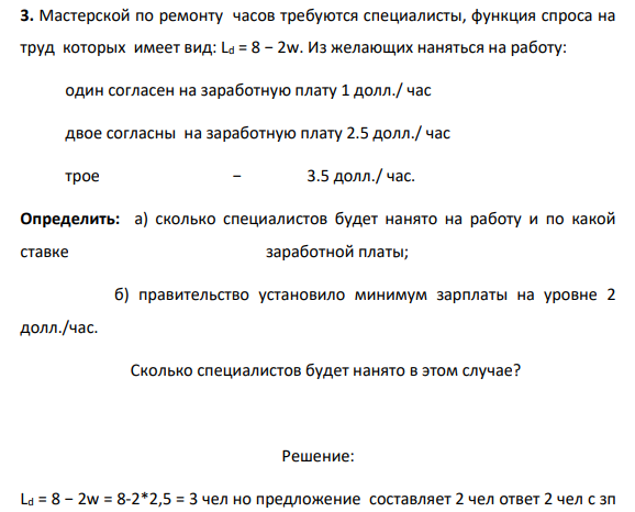 3. Мастерской по ремонту часов требуются специалисты, функция спроса на труд которых имеет вид: Ld = 8 − 2w. Из желающих наняться на работу: один согласен на заработную плату 1 долл./ час двое согласны на заработную плату 2.5 долл./ час трое − 3.5 долл./ час.