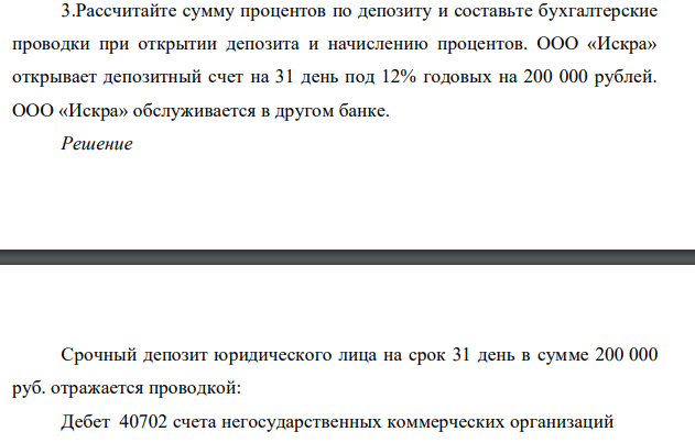 Рассчитайте сумму процентов по депозиту и составьте бухгалтерские проводки при открытии депозита и начислению процентов. ООО «Искра» открывает депозитный счет на 31 день под 12% годовых на 200 000 рублей. ООО «Искра» обслуживается в другом банке.