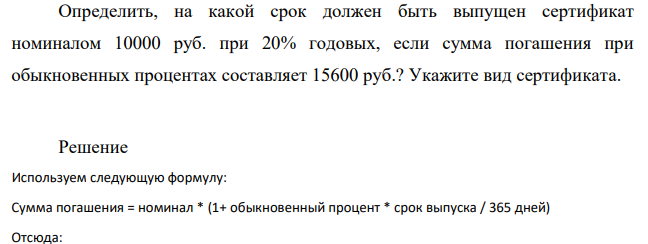 Определить, на какой срок должен быть выпущен сертификат номиналом 10000 руб. при 20% годовых, если сумма погашения при обыкновенных процентах составляет 15600 руб.? Укажите вид сертификата.