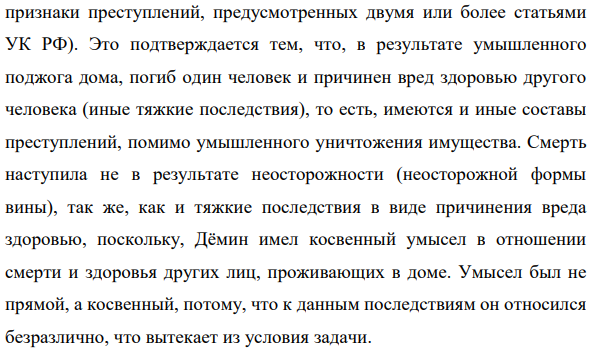 Демин из мести, возникшей на почве личных неприязненных отношений, с целью уничтожения имущества Гаршина А. в ночное время поджог его дачный домик. При пожаре погиб находящийся в домике Гаршин А., а его жене Гаршиной И. причинены обширные ожоги, повлекшие длительное расстройство здоровья. В момент поджога Демин предполагал, что в домике могут находиться Гаршины, но относился к их судьбе безразлич но.