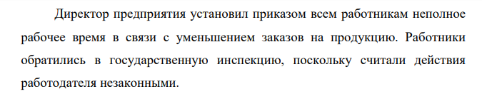 Директор предприятия установил приказом всем работникам неполное рабочее время в связи с уменьшением заказов на продукцию. Работники обратились в государственную инспекцию, поскольку считали действия работодателя незаконными.