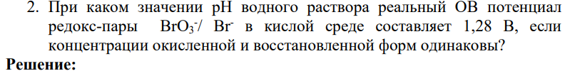 При каком значении рН водного раствора реальный ОВ потенциал редокс-пары ВrO3 - / Вr - в кислой среде составляет 1,28 В, если концентрации окисленной и восстановленной форм одинаковы?