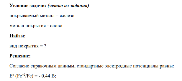 Условие задачи: (четко из задания) покрываемый металл – железо металл покрытия - олово Найти: вид покрытия = ?