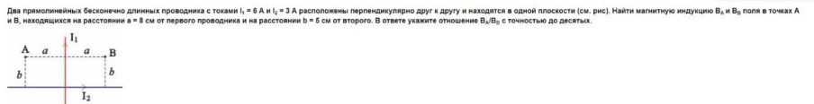 Два прямолинейных бесконечно длинных проводника с токами і, = 6 А и I, = 3 А расположены перпендикулярно друг к другу и находятся в одной плоскости (см, рис). Найти магнитную индукцию В, и Ва поля в точках А и В, находящихся на расстоянии а = 8 см от первого проводника и на расстоянии b = 5 см от второго.