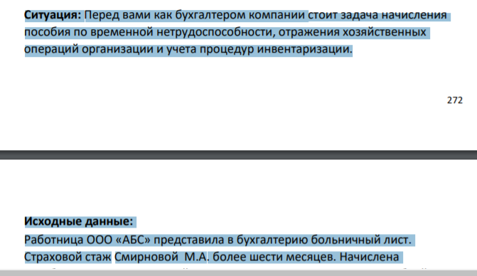 Ситуация: Перед вами как бухгалтером компании стоит задача начисления пособия по временной нетрудоспособности, отражения хозяйственных операций организации и учета процедур инвентаризации. 273 Исходные данные: Работница ООО «АБС» представила в бухгалтерию больничный лист. Страховой стаж Смирновой М.А. более шести месяцев.