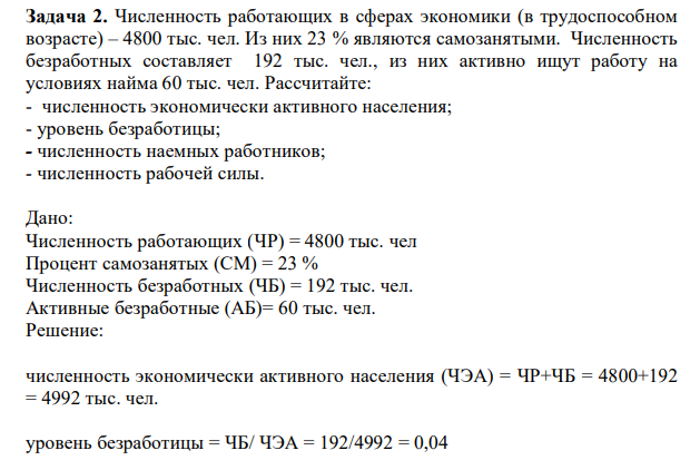 Численность работающих в сферах экономики (в трудоспособном возрасте) – 4800 тыс. чел. Из них 23 % являются самозанятыми. Численность безработных составляет 192 тыс. чел., из них активно ищут работу на условиях найма 60 тыс. чел. Рассчитайте: - численность экономически активного населения; - уровень безработицы; - численность наемных работников; - численность рабочей силы.