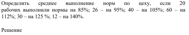 Определить среднее выполнение норм по цеху, если 20 рабочих выполнили нормы на 85%; 26 – на 95%; 40 – на 105%; 60 – на 112%; 30 – на 125 %; 12 – на 140%.