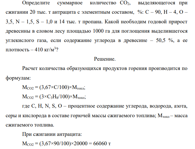 Определите суммарное количество СО2, выделяющегося при сжигании 20 тыс. т антрацита с элементным составом, %: С – 90, Н – 4, О – 3,5, N – 1,5, S – 1,0 и 14 тыс. т пропана. Какой необходим годовой прирост древесины в еловом лесу площадью 1000 га для поглощения выделившегося углекислого газа, если содержание углерода в древесине – 50,5 %, а ее плотность – 410 кг/м3 ?