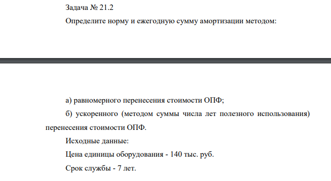 Определите норму и ежегодную сумму амортизации методом: а) равномерного перенесения стоимости ОПФ; б) ускоренного (методом суммы числа лет полезного использования) перенесения стоимости ОПФ. Исходные данные: Цена единицы оборудования - 140 тыс. руб. Срок службы - 7 лет.