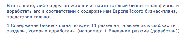 В интернете, либо в другом источнике найти готовый бизнес-план фирмы и доработать его в соответствии с содержанием Европейского бизнес-плана, представив только: 1 Содержание бизнес-плана по всем 11 разделам, и выделив в скобках те разделы, которые доработаны (например: 1 Введение-резюме (доработан)) 94 94 2 Дать информацию по всем доработанным разделам бизнес-плана, показав, что она содержит.