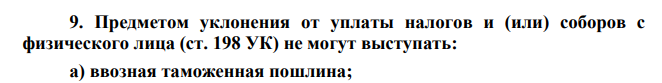 Предметом уклонения от уплаты налогов и (или) соборов с физического лица (ст. 198 УК) не могут выступать: а) ввозная таможенная пошлина;