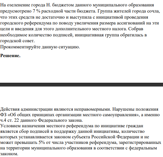 На озеленение города Н. бюджетом данного муниципального образования предусмотрено 7 % расходной части бюджета. Группа жителей города сочла, что этих средств не достаточно и выступила с инициативой проведения городского референдума по поводу увеличения размера ассигнований на эти цели и введения для этого дополнительного местного налога