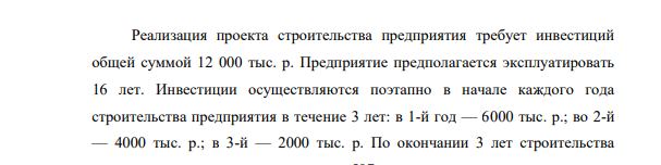 Реализация проекта строительства предприятия требует инвестиций общей суммой 12 000 тыс. р. Предприятие предполагается эксплуатировать 16 лет. Инвестиции осуществляются поэтапно в начале каждого года строительства предприятия в течение 3 лет: