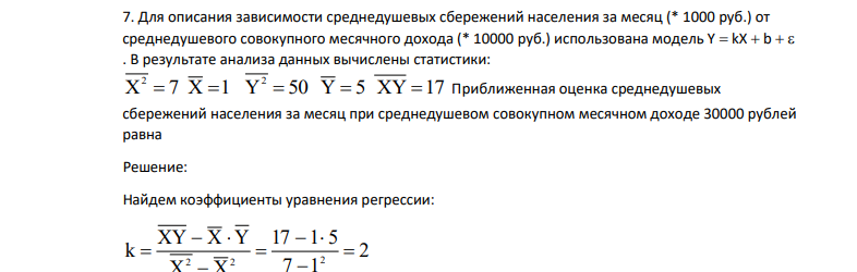 Для описания зависимости среднедушевых сбережений населения за месяц (* 1000 руб.) от среднедушевого совокупного месячного дохода (* 10000 руб.) использована модель Y  kX  b   . В результате анализа данных вычислены статистики: X 7 X 1 Y 50 Y 5 XY 17 2 2     