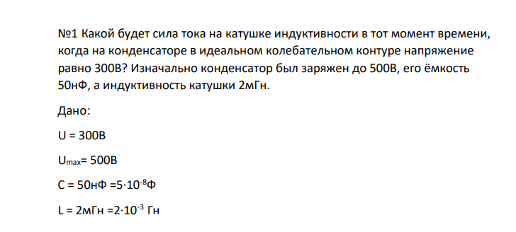 Какой будет сила тока на катушке индуктивности в тот момент времени, когда на конденсаторе в идеальном колебательном контуре напряжение равно 300В? Изначально конденсатор был заряжен до 500В, его ёмкость 50нФ, а индуктивность катушки 2мГн. Дано: U = 300B Umax= 500B C = 50нФ =5∙10-8Ф L = 2мГн =2∙10 -3 Гн ______________