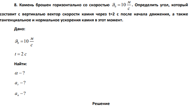 Камень брошен горизонтально со скоростью 10 м/с . Определить угол, который составит с вертикалью вектор скорости камня через t=2 с после начала движения, а также тангенциальное и нормальное ускорения камня в этот момент.