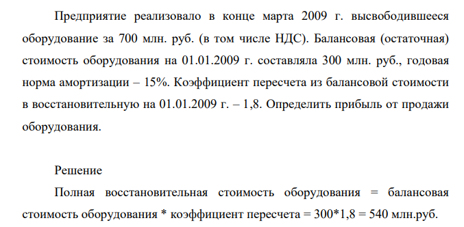 Предприятие реализовало в конце марта 2009 г. высвободившееся оборудование за 700 млн. руб. (в том числе НДС). Балансовая (остаточная) стоимость оборудования на 01.01.2009 г. составляла 300 млн. руб., годовая норма амортизации – 15%.