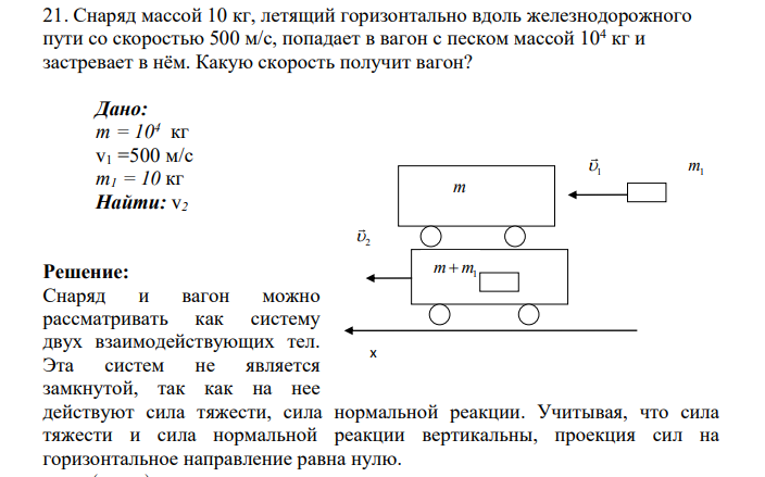 Снаряд массой 10 кг, летящий горизонтально вдоль железнодорожного пути со скоростью 500 м/с, попадает в вагон с песком массой 104 кг и застревает в нём. Какую скорость получит вагон?