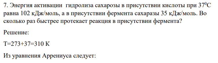 Энергия активации гидролиза сахарозы в присутствии кислоты при 370С равна 102 кДж/моль, а в присутствии фермента сахаразы 35 кДж/моль. Во сколько раз быстрее протекает реакция в присутствии фермента?